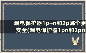 漏电保护器1p+n和2p哪个更安全(漏电保护器1pn和2pn的区别)