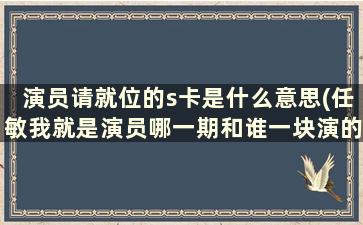 演员请就位的s卡是什么意思(任敏我就是演员哪一期和谁一块演的)