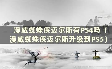 漫威蜘蛛侠迈尔斯有PS4吗（漫威蜘蛛侠迈尔斯升级到PS5）