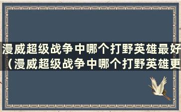 漫威超级战争中哪个打野英雄最好（漫威超级战争中哪个打野英雄更好）