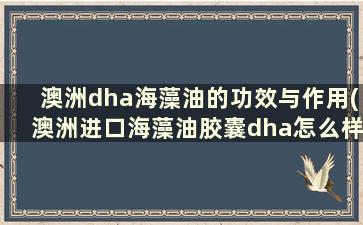 澳洲dha海藻油的功效与作用(澳洲进口海藻油胶囊dha怎么样)