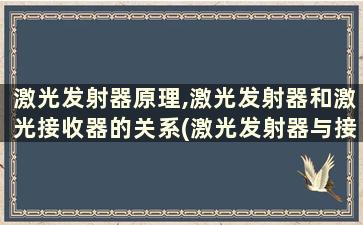 激光发射器原理,激光发射器和激光接收器的关系(激光发射器与接收器)