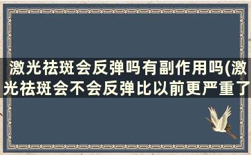 激光祛斑会反弹吗有副作用吗(激光祛斑会不会反弹比以前更严重了)