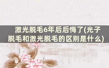 激光脱毛6年后后悔了(光子脱毛和激光脱毛的区别是什么)