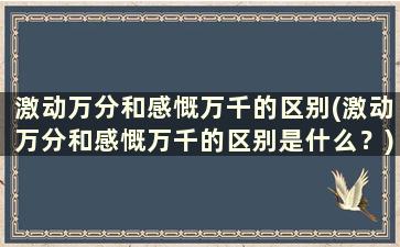 激动万分和感慨万千的区别(激动万分和感慨万千的区别是什么？)