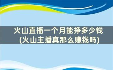火山直播一个月能挣多少钱(火山主播真那么赚钱吗)