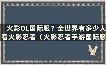 火影OL国际服？全世界有多少人看火影忍者（火影忍者手游国际服叫什么名字）？