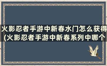 火影忍者手游中新春水门怎么获得(火影忍者手游中新春系列中哪个好)