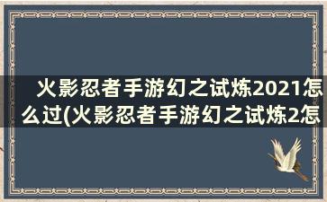 火影忍者手游幻之试炼2021怎么过(火影忍者手游幻之试炼2怎么过)