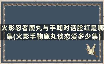 火影忍者鹿丸与手鞠对话脸红是哪集(火影手鞠鹿丸谈恋爱多少集)