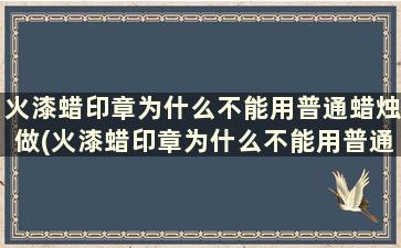 火漆蜡印章为什么不能用普通蜡烛做(火漆蜡印章为什么不能用普通蜡烛)