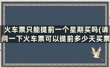 火车票只能提前一个星期买吗(请问一下火车票可以提前多少天买票)