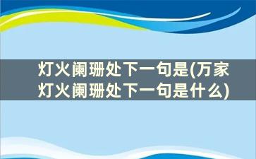 灯火阑珊处下一句是(万家灯火阑珊处下一句是什么)