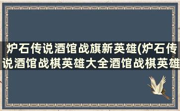 炉石传说酒馆战旗新英雄(炉石传说酒馆战棋英雄大全酒馆战棋英雄技能汇总)