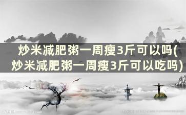 炒米减肥粥一周瘦3斤可以吗(炒米减肥粥一周瘦3斤可以吃吗)