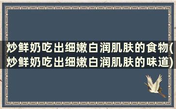 炒鲜奶吃出细嫩白润肌肤的食物(炒鲜奶吃出细嫩白润肌肤的味道)