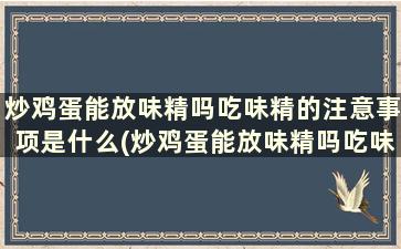 炒鸡蛋能放味精吗吃味精的注意事项是什么(炒鸡蛋能放味精吗吃味精的注意事项)