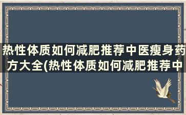 热性体质如何减肥推荐中医瘦身药方大全(热性体质如何减肥推荐中医瘦身药方)