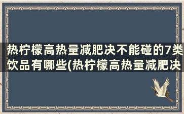 热柠檬高热量减肥决不能碰的7类饮品有哪些(热柠檬高热量减肥决不能碰的7类饮品是)