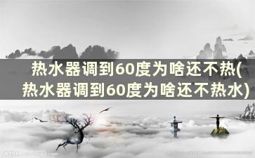 热水器调到60度为啥还不热(热水器调到60度为啥还不热水)