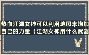 热血江湖女神可以利用地图来增加自己的力量（江湖女神用什么武器）