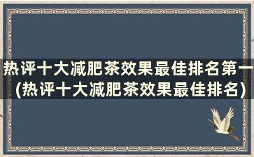 热评十大减肥茶效果最佳排名第一(热评十大减肥茶效果最佳排名)