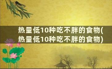 热量低10种吃不胖的食物(热量低10种吃不胖的食物)