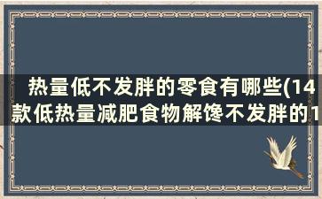 热量低不发胖的零食有哪些(14款低热量减肥食物解馋不发胖的15种零食)