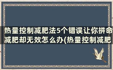 热量控制减肥法5个错误让你拼命减肥却无效怎么办(热量控制减肥法5个错误让你拼命减肥却无效的原因)