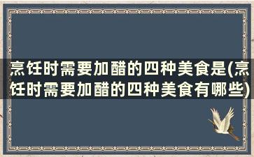 烹饪时需要加醋的四种美食是(烹饪时需要加醋的四种美食有哪些)