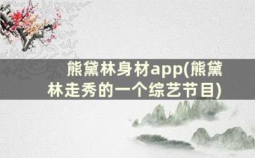 熊黛林身材app(熊黛林走秀的一个综艺节目)