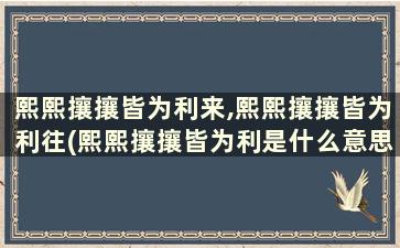 熙熙攘攘皆为利来,熙熙攘攘皆为利往(熙熙攘攘皆为利是什么意思)