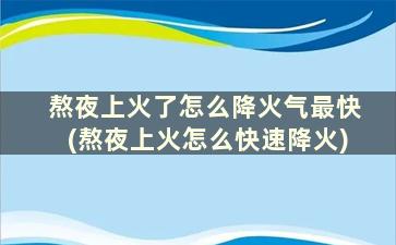 熬夜上火了怎么降火气最快(熬夜上火怎么快速降火)