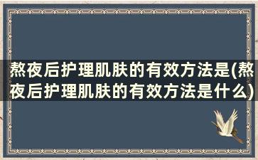 熬夜后护理肌肤的有效方法是(熬夜后护理肌肤的有效方法是什么)