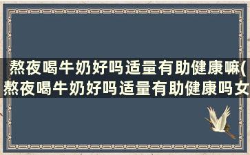 熬夜喝牛奶好吗适量有助健康嘛(熬夜喝牛奶好吗适量有助健康吗女生)