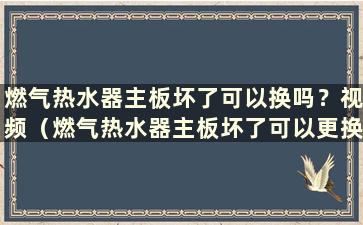 燃气热水器主板坏了可以换吗？视频（燃气热水器主板坏了可以更换吗）