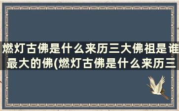 燃灯古佛是什么来历三大佛祖是谁最大的佛(燃灯古佛是什么来历三大佛祖是谁最大的祖师)