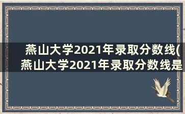 燕山大学2021年录取分数线(燕山大学2021年录取分数线是多少)