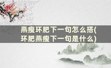 燕瘦环肥下一句怎么搭(环肥燕瘦下一句是什么)