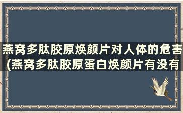 燕窝多肽胶原焕颜片对人体的危害(燕窝多肽胶原蛋白焕颜片有没有作用)