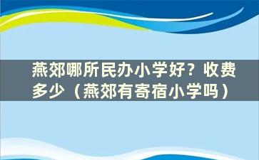 燕郊哪所民办小学好？收费多少（燕郊有寄宿小学吗）