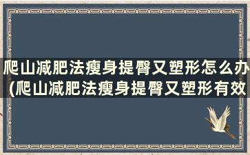 爬山减肥法瘦身提臀又塑形怎么办(爬山减肥法瘦身提臀又塑形有效果吗)