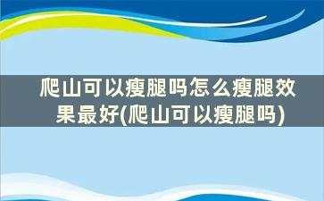 爬山可以瘦腿吗怎么瘦腿效果最好(爬山可以瘦腿吗)