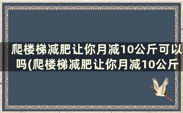 爬楼梯减肥让你月减10公斤可以吗(爬楼梯减肥让你月减10公斤是真的吗)