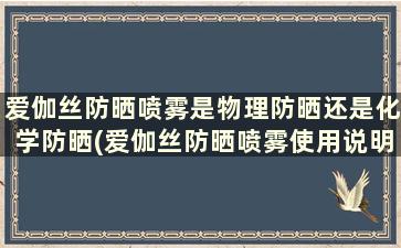 爱伽丝防晒喷雾是物理防晒还是化学防晒(爱伽丝防晒喷雾使用说明)