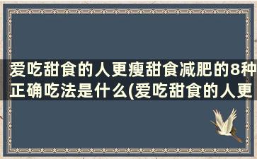 爱吃甜食的人更瘦甜食减肥的8种正确吃法是什么(爱吃甜食的人更瘦甜食减肥的8种正确吃法)