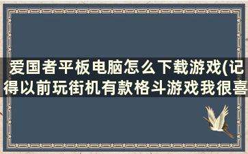 爱国者平板电脑怎么下载游戏(记得以前玩街机有款格斗游戏我很喜欢，里面有个人物的招式是能变成爱国者导弹。谁知道这款游戏的名字)