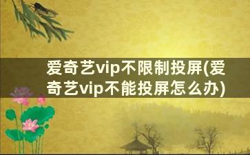 爱奇艺vip不限制投屏(爱奇艺vip不能投屏怎么办)