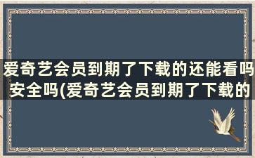 爱奇艺会员到期了下载的还能看吗安全吗(爱奇艺会员到期了下载的还能看吗怎么办)