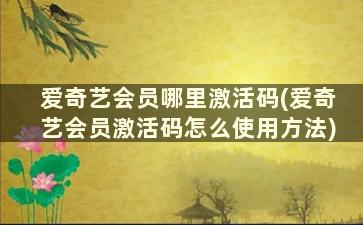 爱奇艺会员哪里激活码(爱奇艺会员激活码怎么使用方法)